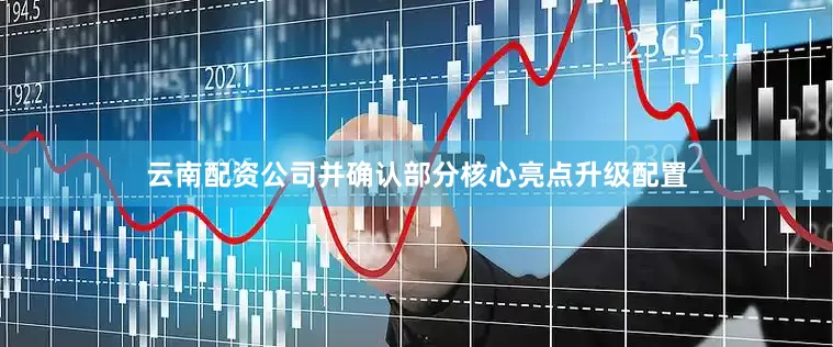云南配资公司并确认部分核心亮点升级配置