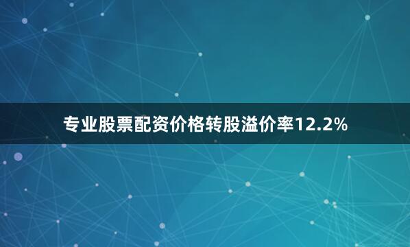 专业股票配资价格转股溢价率12.2%