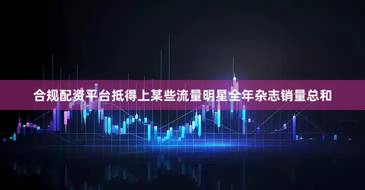 合规配资平台抵得上某些流量明星全年杂志销量总和