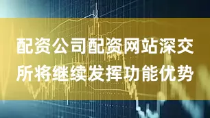 配资公司配资网站深交所将继续发挥功能优势