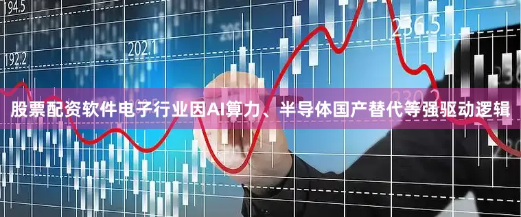 股票配资软件电子行业因AI算力、半导体国产替代等强驱动逻辑