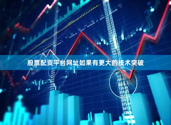股票配资平台网址如果有更大的技术突破