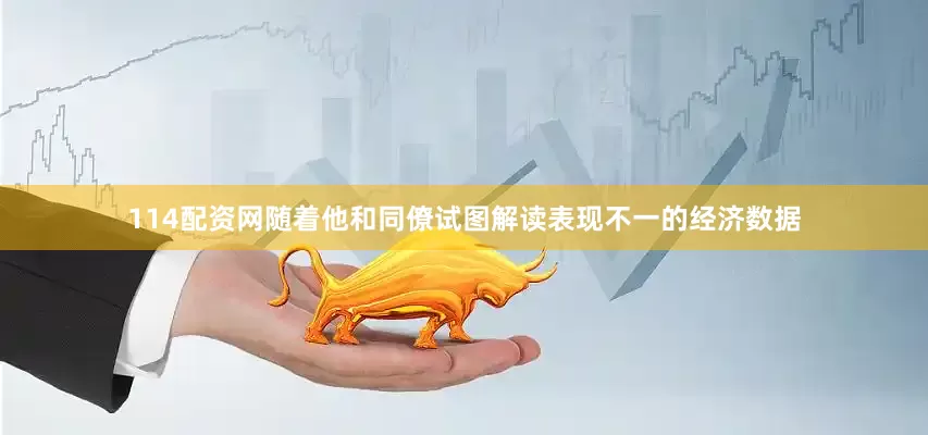 114配资网随着他和同僚试图解读表现不一的经济数据