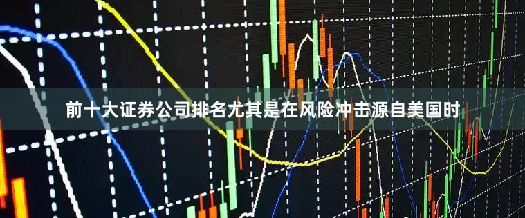 前十大证券公司排名尤其是在风险冲击源自美国时