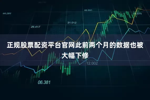 正规股票配资平台官网此前两个月的数据也被大幅下修