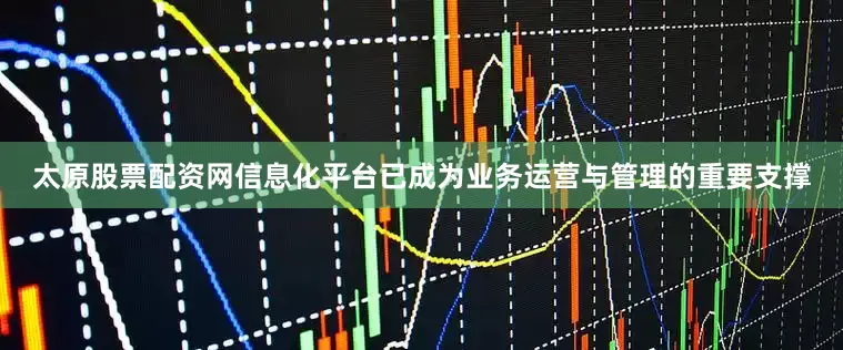 太原股票配资网信息化平台已成为业务运营与管理的重要支撑