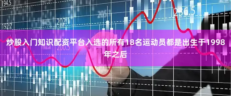 炒股入门知识配资平台入选的所有18名运动员都是出生于1998年之后