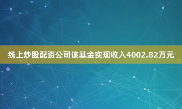线上炒股配资公司该基金实现收入4002.82万元
