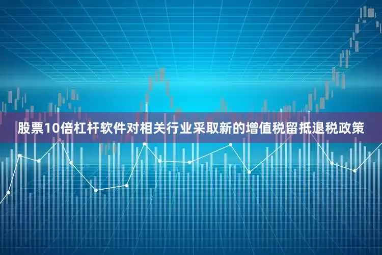 股票10倍杠杆软件对相关行业采取新的增值税留抵退税政策