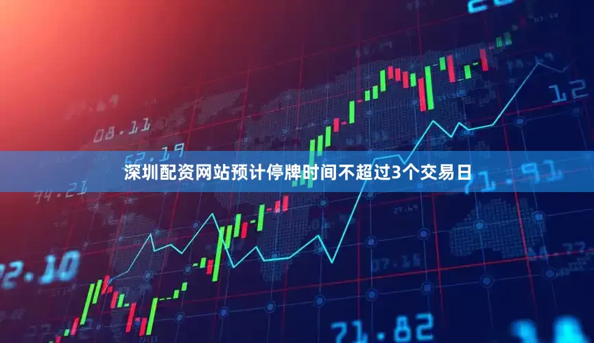 深圳配资网站预计停牌时间不超过3个交易日