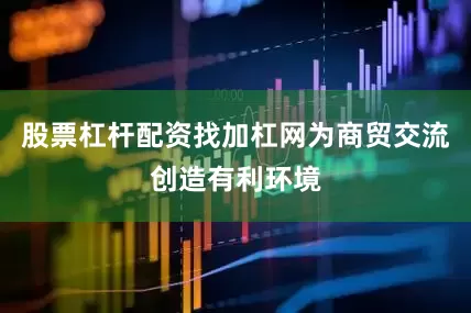 股票杠杆配资找加杠网为商贸交流创造有利环境