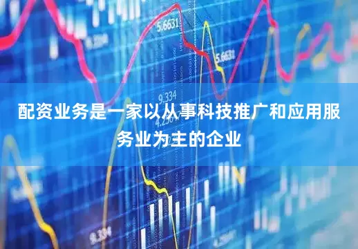配资业务是一家以从事科技推广和应用服务业为主的企业