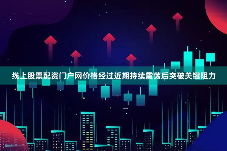 线上股票配资门户网价格经过近期持续震荡后突破关键阻力