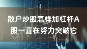 散户炒股怎样加杠杆A股一直在努力突破它