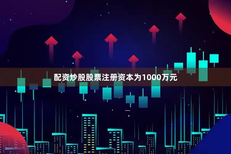 配资炒股股票注册资本为1000万元
