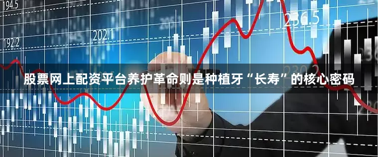 股票网上配资平台养护革命则是种植牙“长寿”的核心密码