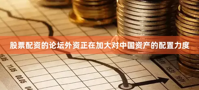 股票配资的论坛外资正在加大对中国资产的配置力度