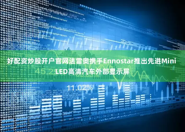 好配资炒股开户官网法雷奥携手Ennostar推出先进Mini LED高清汽车外部显示屏