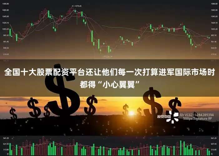 全国十大股票配资平台还让他们每一次打算进军国际市场时都得“小心翼翼”