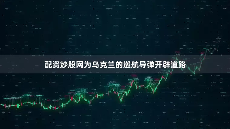 配资炒股网为乌克兰的巡航导弹开辟道路
