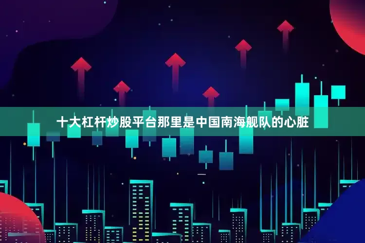 十大杠杆炒股平台那里是中国南海舰队的心脏