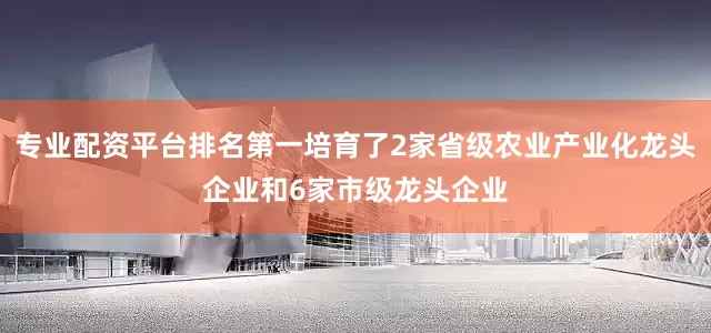 专业配资平台排名第一培育了2家省级农业产业化龙头企业和6家市级龙头企业