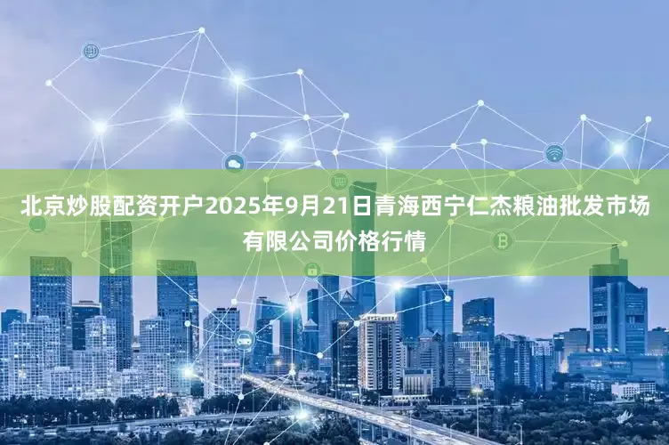 北京炒股配资开户2025年9月21日青海西宁仁杰粮油批发市场有限公司价格行情
