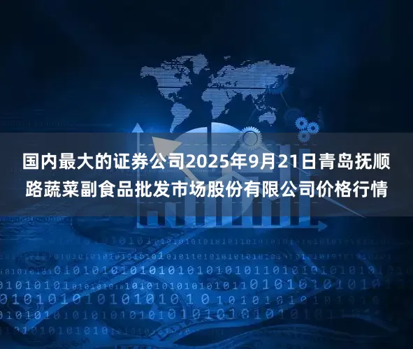 国内最大的证券公司2025年9月21日青岛抚顺路蔬菜副食品批发市场股份有限公司价格行情