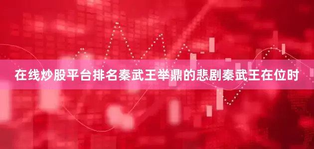 在线炒股平台排名秦武王举鼎的悲剧秦武王在位时