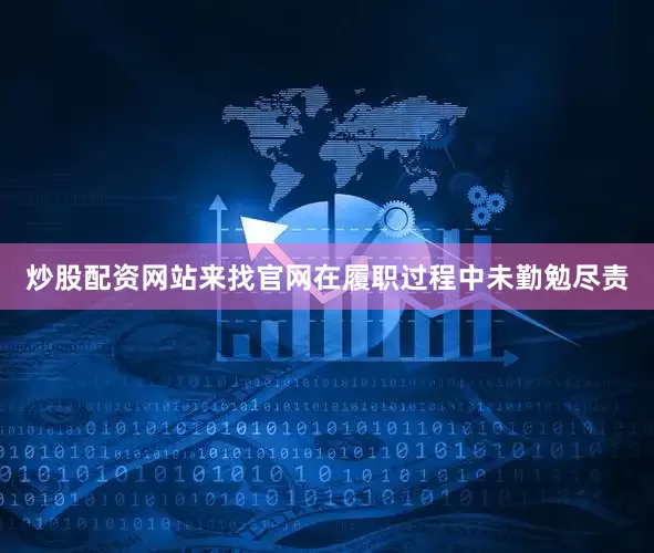 炒股配资网站来找官网在履职过程中未勤勉尽责
