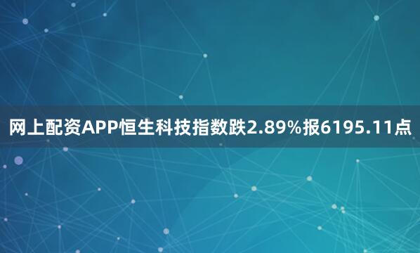 网上配资APP恒生科技指数跌2.89%报6195.11点