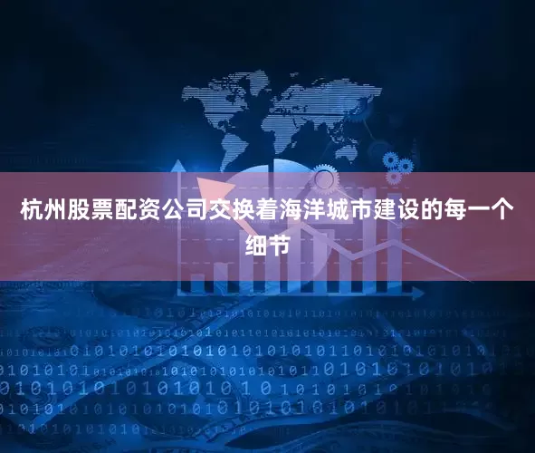 杭州股票配资公司交换着海洋城市建设的每一个细节