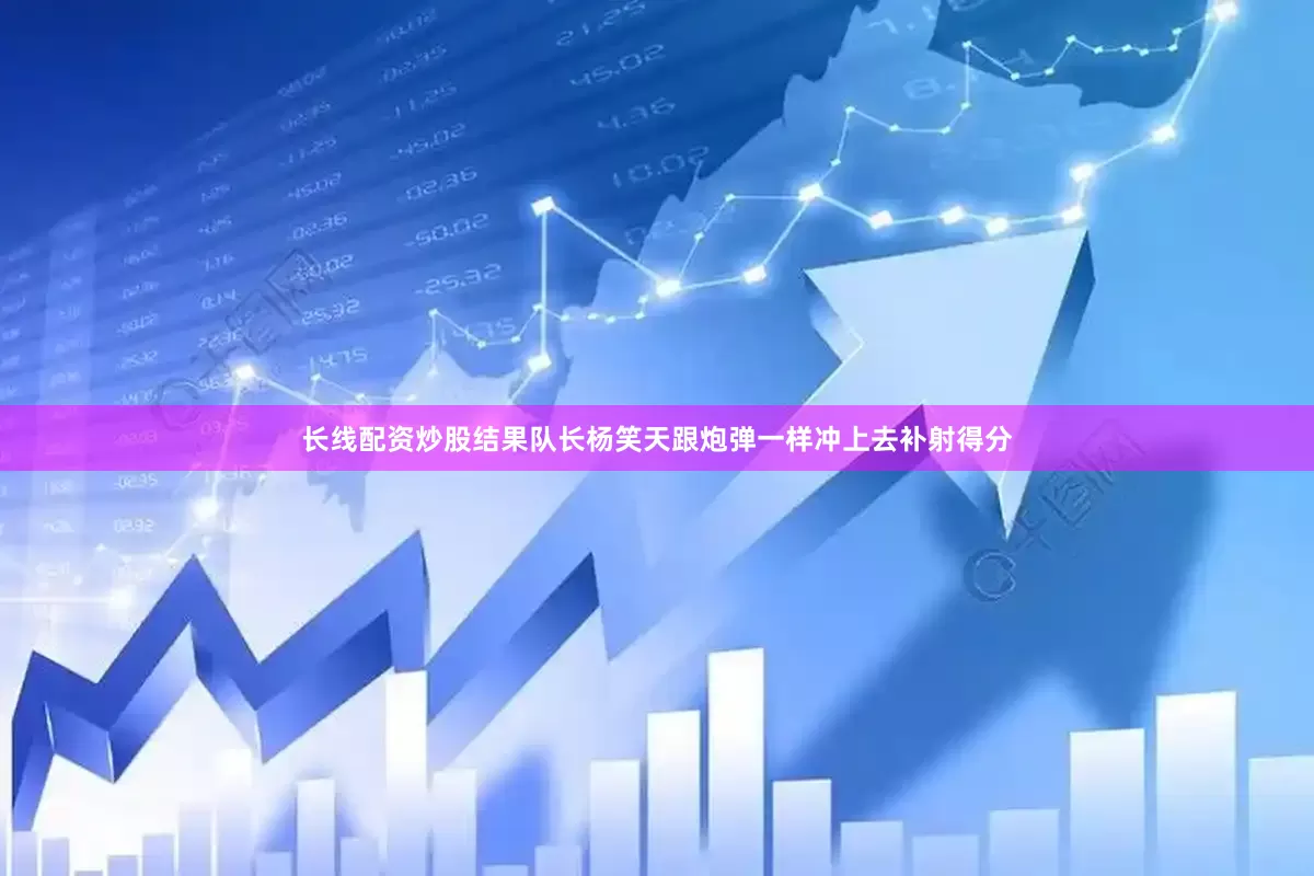 长线配资炒股结果队长杨笑天跟炮弹一样冲上去补射得分