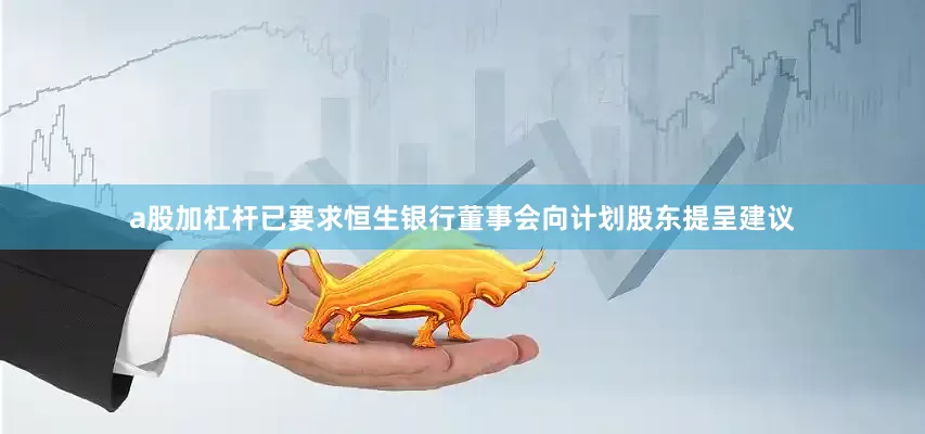 a股加杠杆已要求恒生银行董事会向计划股东提呈建议