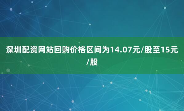 深圳配资网站回购价格区间为14.07元/股至15元/股