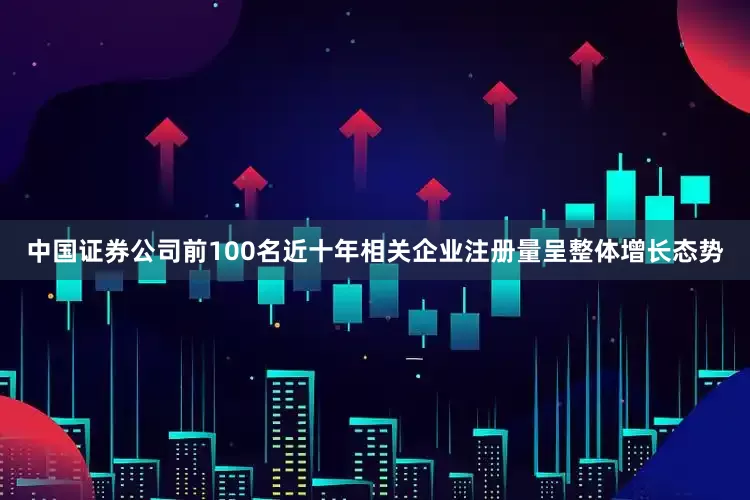 中国证券公司前100名近十年相关企业注册量呈整体增长态势