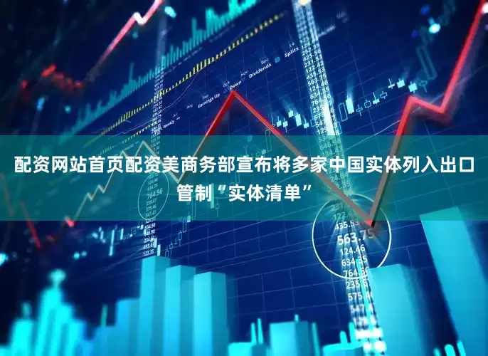 配资网站首页配资美商务部宣布将多家中国实体列入出口管制“实体清单”