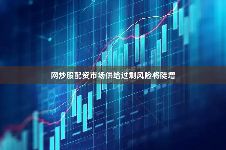 网炒股配资市场供给过剩风险将陡增
