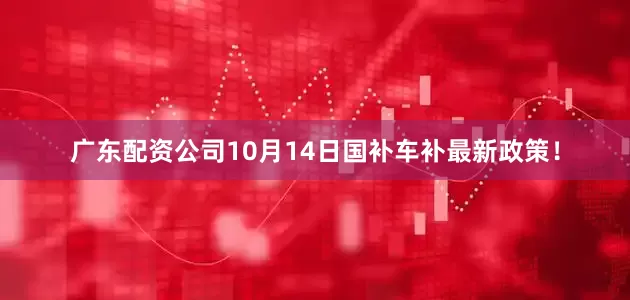 广东配资公司10月14日国补车补最新政策！