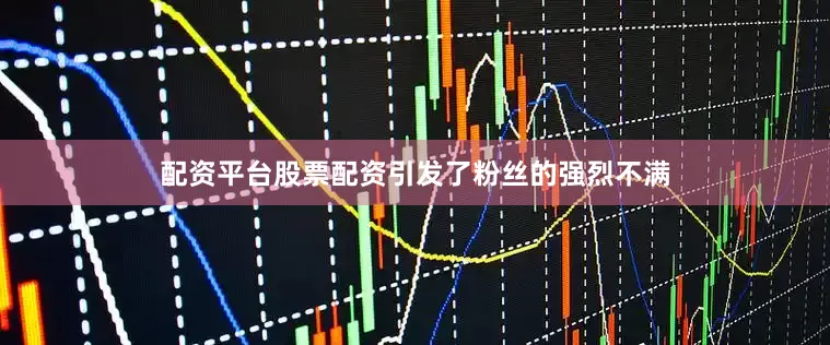 配资平台股票配资引发了粉丝的强烈不满