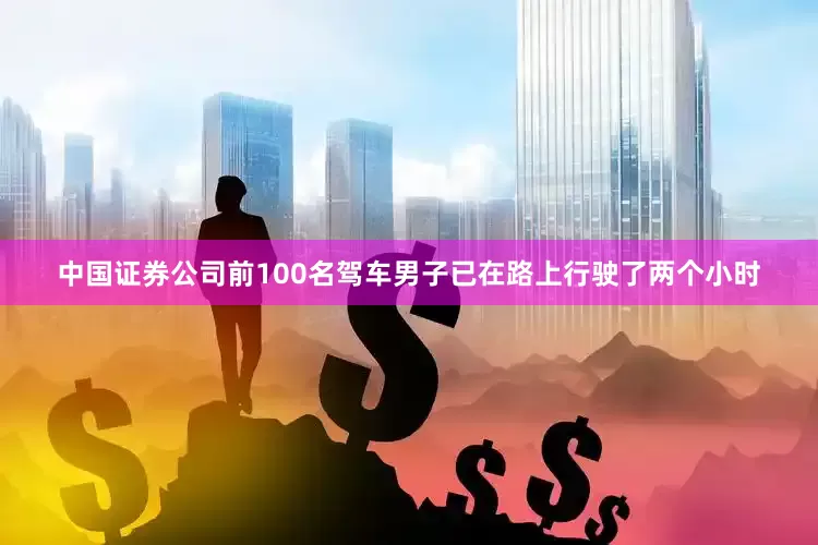 中国证券公司前100名驾车男子已在路上行驶了两个小时
