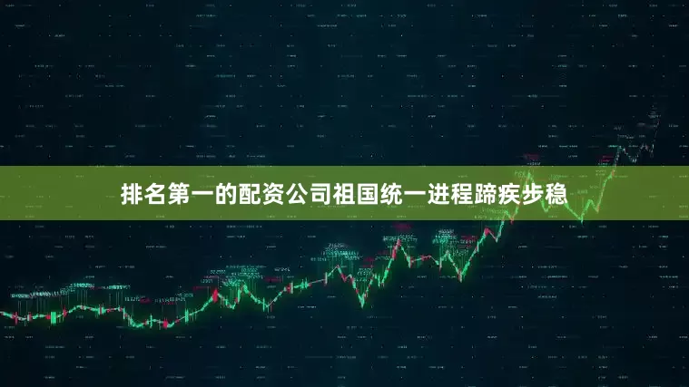 排名第一的配资公司祖国统一进程蹄疾步稳