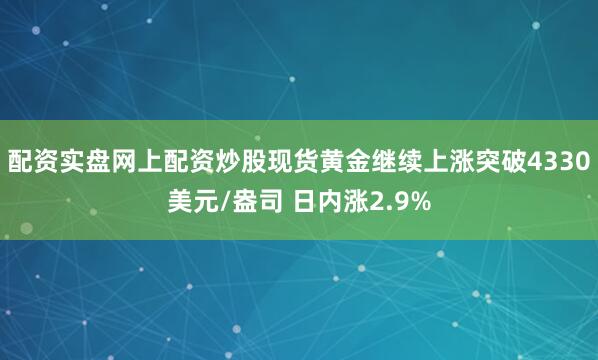 配资实盘网上配资炒股现货黄金继续上涨突破4330美元/盎司 日内涨2.9%