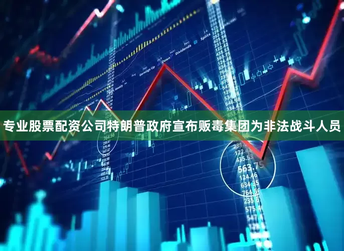 专业股票配资公司特朗普政府宣布贩毒集团为非法战斗人员