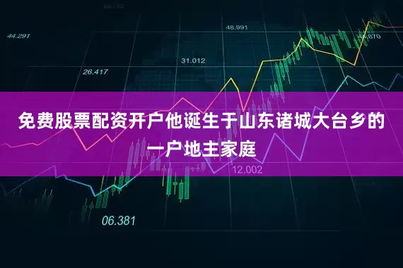 免费股票配资开户他诞生于山东诸城大台乡的一户地主家庭