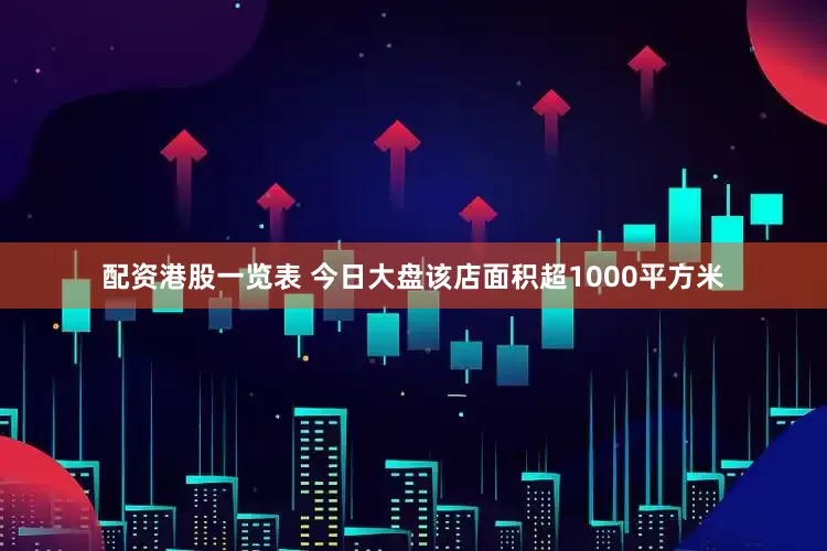 配资港股一览表 今日大盘该店面积超1000平方米