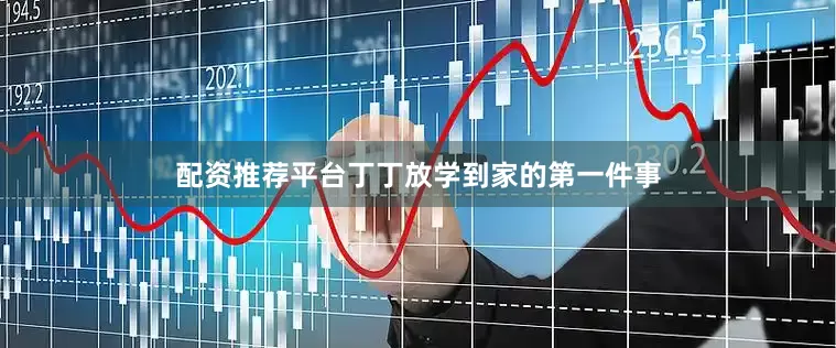 配资推荐平台丁丁放学到家的第一件事