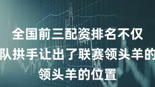 全国前三配资排名不仅令球队拱手让出了联赛领头羊的位置